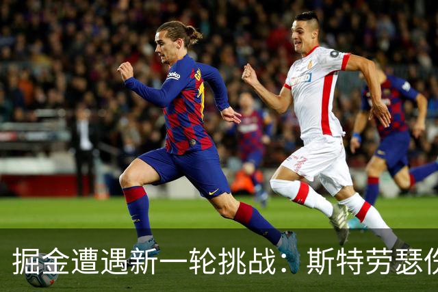 掘金遭遇新一轮挑战：斯特劳瑟伤缺六周，替补表现堪忧